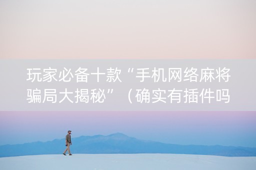 玩家必备十款“手机网络麻将骗局大揭秘”（确实有插件吗)