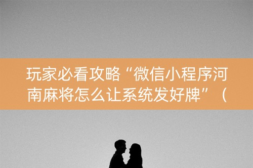 玩家必看攻略“微信小程序河南麻将怎么让系统发好牌”（神器最新免费)