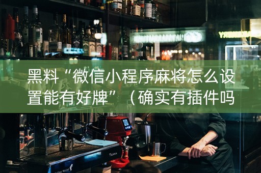 黑料“微信小程序麻将怎么设置能有好牌”（确实有插件吗)