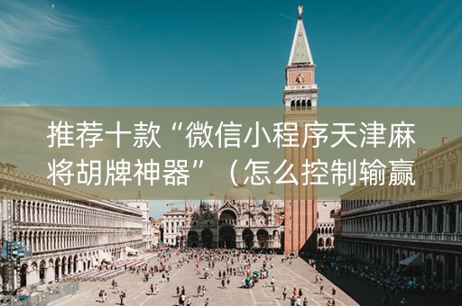 推荐十款“微信小程序天津麻将胡牌神器”（怎么控制输赢)