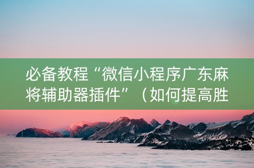 必备教程“微信小程序广东麻将辅助器插件”（如何提高胜率)