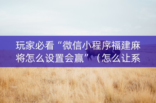 玩家必看“微信小程序福建麻将怎么设置会赢”（怎么让系统给你发好牌)