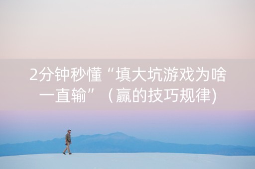 2分钟秒懂“填大坑游戏为啥一直输”（赢的技巧规律)