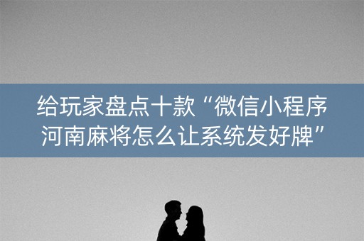 给玩家盘点十款“微信小程序河南麻将怎么让系统发好牌”（怎么才会赢)