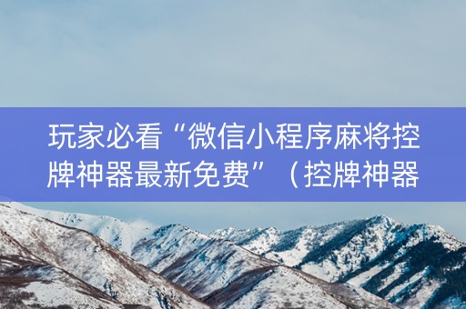 玩家必看“微信小程序麻将控牌神器最新免费”（控牌神器)