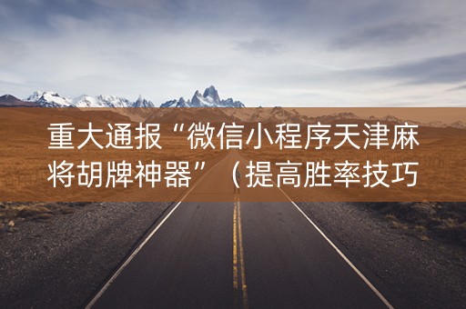 重大通报“微信小程序天津麻将胡牌神器”（提高胜率技巧)