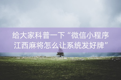 给大家科普一下“微信小程序江西麻将怎么让系统发好牌”（提高胜率技巧)