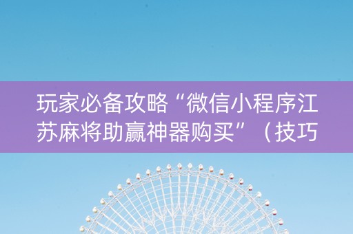 玩家必备攻略“微信小程序江苏麻将助赢神器购买”（技巧和打好牌方法)