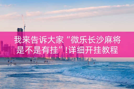 我来告诉大家“微乐长沙麻将是不是有挂”!详细开挂教程-知乎