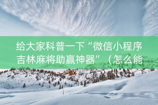 给大家科普一下“微信小程序吉林麻将助赢神器”（怎么能得到好牌)
