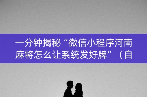 一分钟揭秘“微信小程序河南麻将怎么让系统发好牌”（自建房怎么赢)