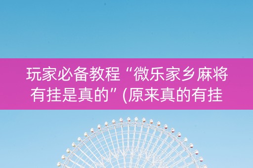 玩家必备教程“微乐家乡麻将有挂是真的”(原来真的有挂)-知乎