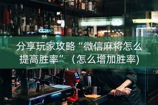 分享玩家攻略“微信麻将怎么提高胜率”（怎么增加胜率)