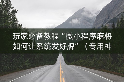 玩家必备教程“微小程序麻将如何让系统发好牌”（专用神器)
