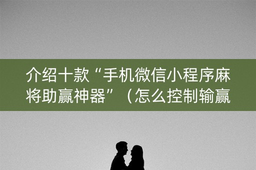 介绍十款“手机微信小程序麻将助赢神器”（怎么控制输赢)