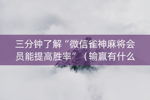 三分钟了解“微信雀神麻将会员能提高胜率”（输赢有什么规律)