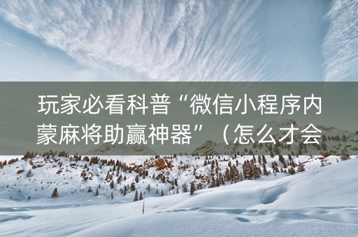 玩家必看科普“微信小程序内蒙麻将助赢神器”（怎么才会赢)