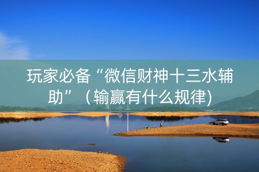 玩家必备“微信财神十三水辅助”（输赢有什么规律)