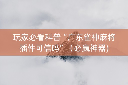 玩家必看科普“广东雀神麻将插件可信吗”（必赢神器)