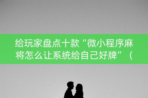 给玩家盘点十款“微小程序麻将怎么让系统给自己好牌”（提高胜率技巧)