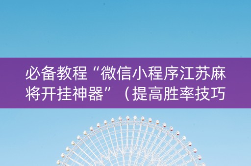 必备教程“微信小程序江苏麻将开挂神器”（提高胜率技巧)
