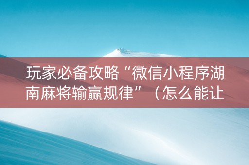 玩家必备攻略“微信小程序湖南麻将输赢规律”（怎么能让牌好一点)