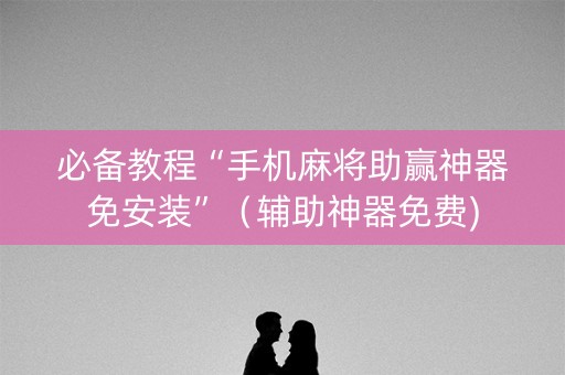 必备教程“手机麻将助赢神器免安装”（辅助神器免费)