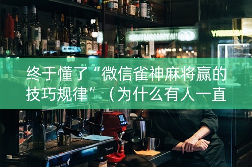 终于懂了“微信雀神麻将赢的技巧规律”（为什么有人一直赢)