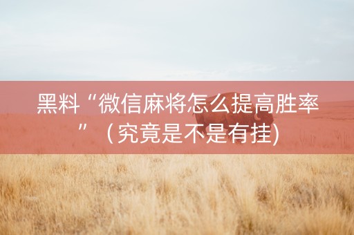 黑料“微信麻将怎么提高胜率”（究竟是不是有挂)