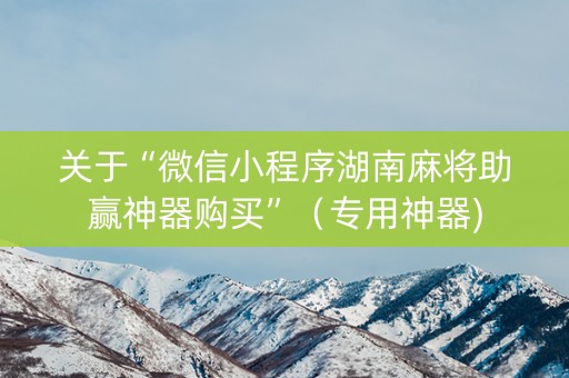 关于“微信小程序湖南麻将助赢神器购买”（专用神器)