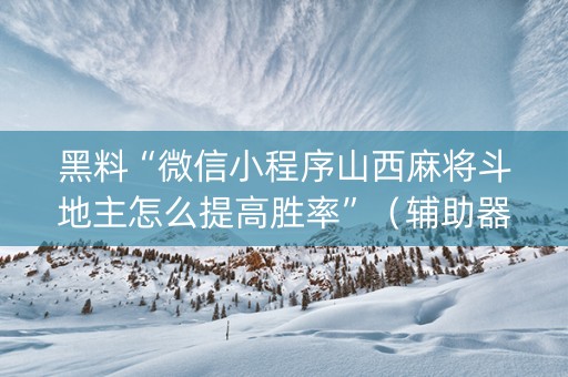 黑料“微信小程序山西麻将斗地主怎么提高胜率”（辅助器下载)