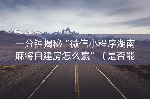 一分钟揭秘“微信小程序湖南麻将自建房怎么赢”（是否能开挂)