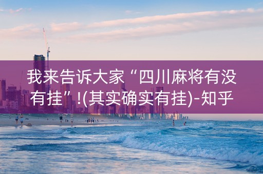 我来告诉大家“四川麻将有没有挂”!(其实确实有挂)-知乎