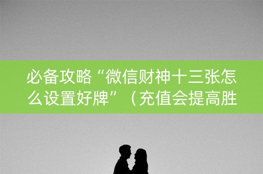 必备攻略“微信财神十三张怎么设置好牌”（充值会提高胜率么)