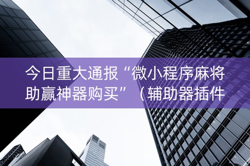 今日重大通报“微小程序麻将助赢神器购买”（辅助器插件)