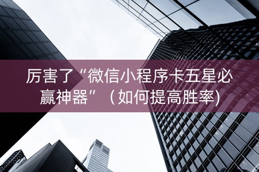 厉害了“微信小程序卡五星必赢神器”（如何提高胜率)