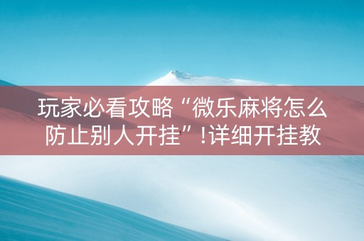 玩家必看攻略“微乐麻将怎么防止别人开挂”!详细开挂教程-知乎