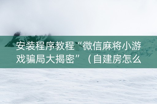 安装程序教程“微信麻将小游戏骗局大揭密”（自建房怎么赢)