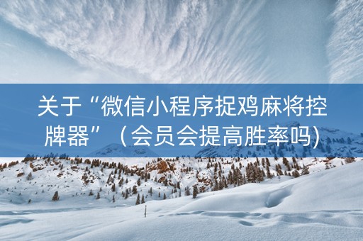 关于“微信小程序捉鸡麻将控牌器”（会员会提高胜率吗)