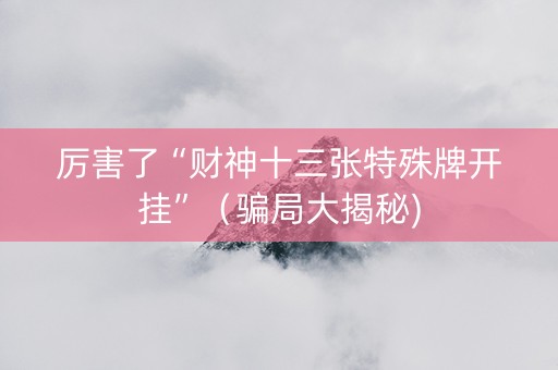 厉害了“财神十三张特殊牌开挂”（骗局大揭秘)