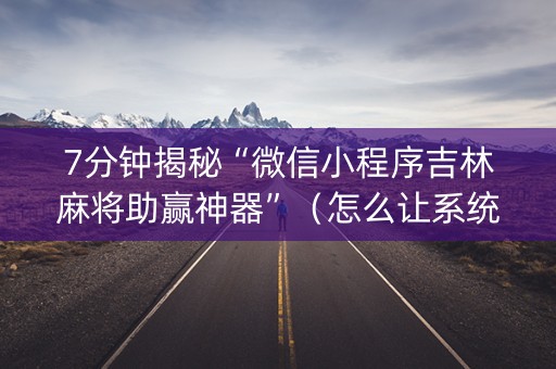 7分钟揭秘“微信小程序吉林麻将助赢神器”（怎么让系统给你发好牌)