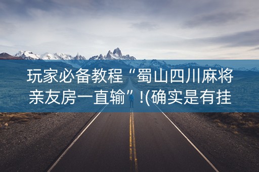 玩家必备教程“蜀山四川麻将亲友房一直输”!(确实是有挂)-知乎