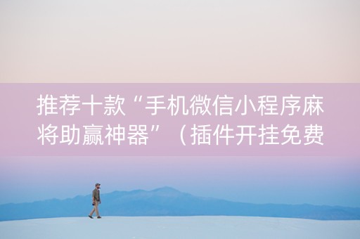 推荐十款“手机微信小程序麻将助赢神器”（插件开挂免费AI)