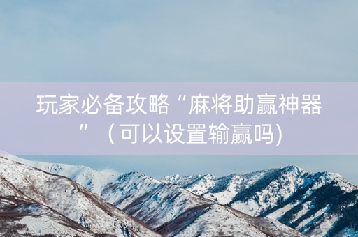 玩家必备攻略“麻将助赢神器”（可以设置输赢吗)