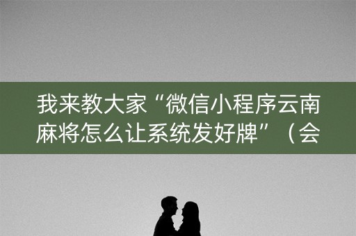 我来教大家“微信小程序云南麻将怎么让系统发好牌”（会员会提高胜率吗)