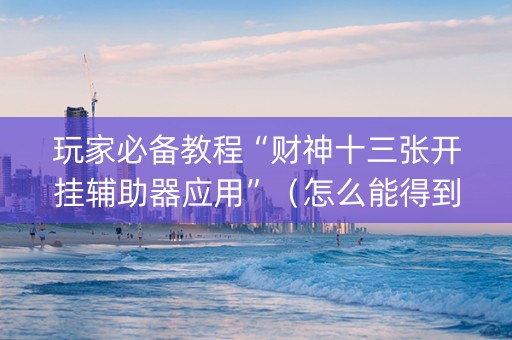 玩家必备教程“财神十三张开挂辅助器应用”（怎么能得到好牌)