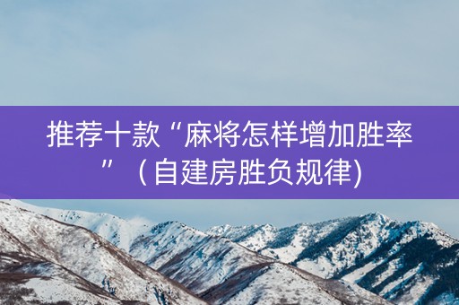 推荐十款“麻将怎样增加胜率”（自建房胜负规律)