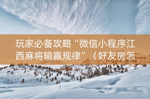 玩家必备攻略“微信小程序江西麻将输赢规律”（好友房怎么才能赢)