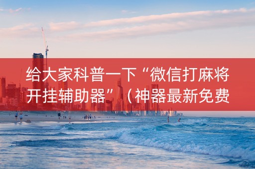 给大家科普一下“微信打麻将开挂辅助器”（神器最新免费)
