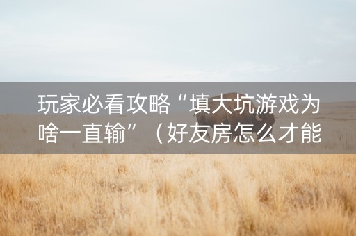 玩家必看攻略“填大坑游戏为啥一直输”（好友房怎么才能赢)